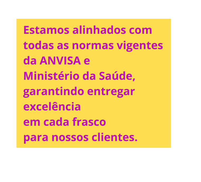 Estamos alinhados com todas as normas vigentes da ANVISA e Ministério da Saúde garantindo entregar excelência em cada frasco para nossos clientes